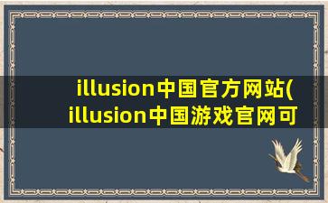 illusion中国官方网站(illusion中国游戏官网可信吗)