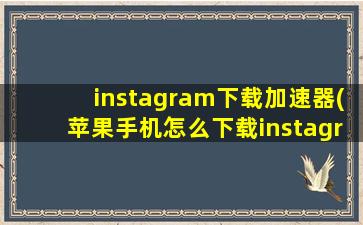 instagram下载加速器(苹果手机怎么下载instagram加速器)