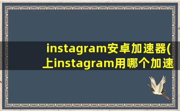 instagram安卓加速器(上instagram用哪个加速器)