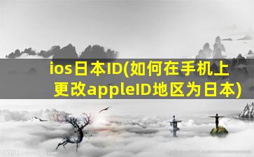 ios日本ID(如何在手机上更改appleID地区为日本)