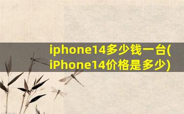 iphone14多少钱一台(iPhone14价格是多少)