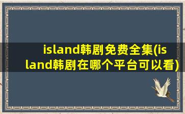 island韩剧免费全集(island韩剧在哪个平台可以看)