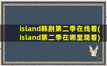 island韩剧第二季在线看(island第二季在哪里观看)