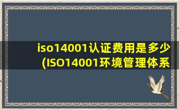 iso14001认证费用是多少(ISO14001环境管理体系认证怎么收费)