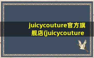 juicycouture官方旗舰店(juicycouture什么档次既清新明艳又别具女人味)