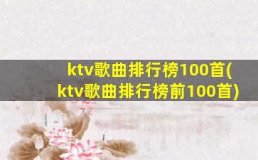 ktv歌曲排行榜100首(ktv歌曲排行榜前100首)
