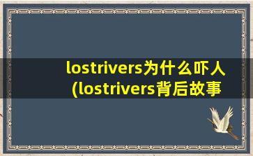 lostrivers为什么吓人(lostrivers背后故事,lostriver为什么恐怖)