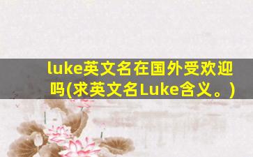 luke英文名在国外受欢迎吗(求英文名Luke含义。)