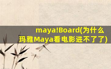 maya!Board(为什么玛雅Maya看电影进不了了)