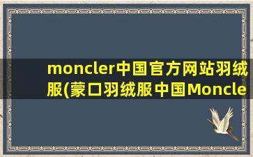 moncler中国官方网站羽绒服(蒙口羽绒服中国Moncler官网所售卖的有哪些品牌系列)