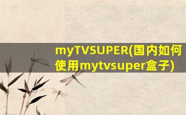 myTVSUPER(国内如何使用mytvsuper盒子)