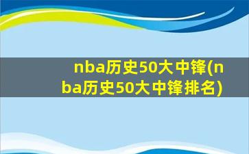 nba历史50大中锋(nba历史50大中锋排名)
