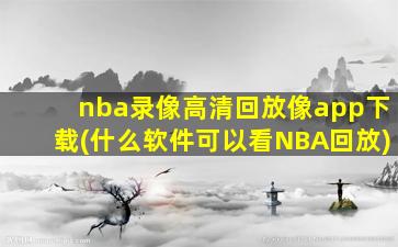 nba录像高清回放像app下载(什么软件可以看NBA回放)