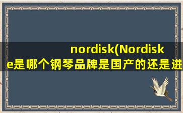 nordisk(Nordiske是哪个钢琴品牌是国产的还是进口的)
