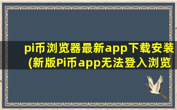 pi币浏览器最新app下载安装(新版Pi币app无法登入浏览器)