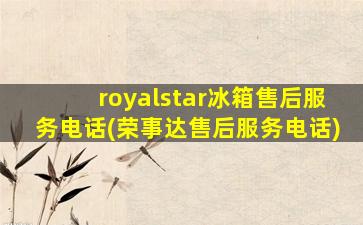 royalstar冰箱售后服务电话(荣事达售后服务电话)