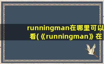 runningman在哪里可以看(《runningman》在哪个平台可以看)