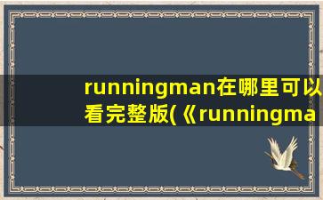 runningman在哪里可以看完整版(《runningman》在哪个平台可以看)