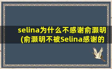 selina为什么不感谢俞灏明(俞灏明不被Selina感谢的原因是什么)