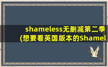 shameless无删减第二季(想要看英国版本的Shameless《无耻之徒》,求资源。)
