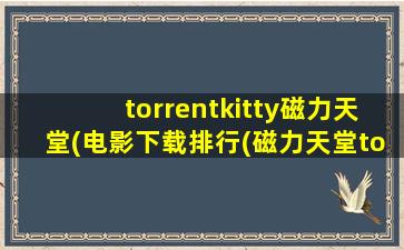 torrentkitty磁力天堂(电影下载排行(磁力天堂torrentkitty))