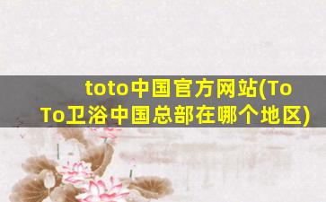 toto中国官方网站(ToTo卫浴中国总部在哪个地区)
