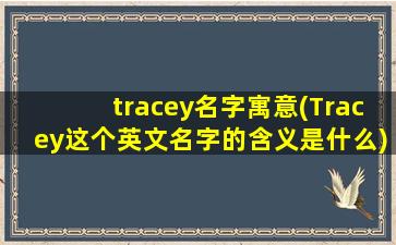 tracey名字寓意(Tracey这个英文名字的含义是什么)