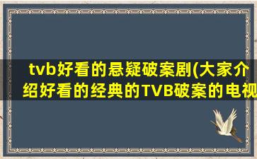 tvb好看的悬疑破案剧(大家介绍好看的经典的TVB破案的电视剧~)