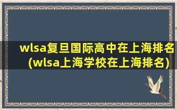 wlsa复旦国际高中在上海排名(wlsa上海学校在上海排名)