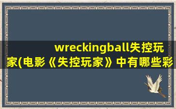 wreckingball失控玩家(电影《失控玩家》中有哪些彩蛋)