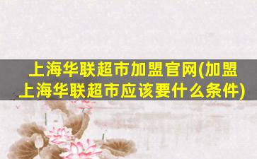 上海华联超市加盟官网(加盟上海华联超市应该要什么条件)