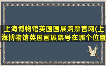 上海博物馆英国画展购票官网(上海博物馆英国画展票号在哪个位置)