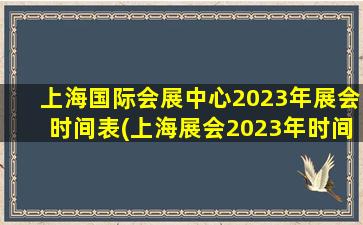 上海国际会展中心2023年展会时间表(上海展会2023年时间表)