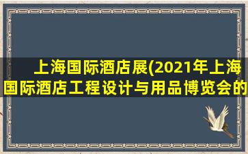 上海国际酒店展(2021年上海国际酒店工程设计与用品博览会的主办方是谁)