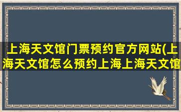 上海天文馆门票预约官方网站(上海天文馆怎么预约上海上海天文馆门票-开放时间)