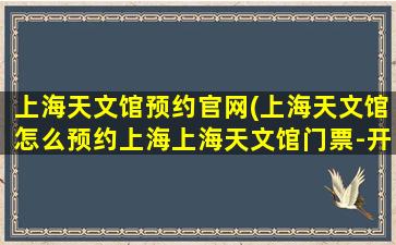 上海天文馆预约官网(上海天文馆怎么预约上海上海天文馆门票-开放时间)