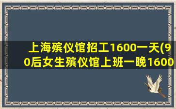 上海殡仪馆招工1600一天(90后女生殡仪馆上班一晚1600元,她的日常工作是怎样的)