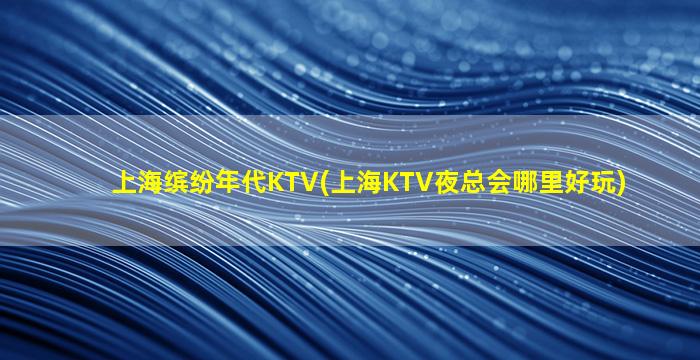 上海缤纷年代KTV(上海KTV夜总会哪里好玩)