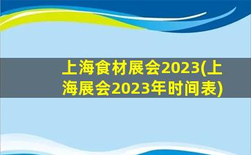 上海食材展会2023(上海展会2023年时间表)