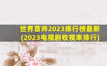 世界首帅2023排行榜最新(2023电视剧收视率排行)