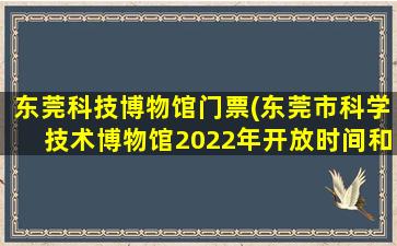 东莞科技博物馆门票(东莞市科学技术博物馆2022年开放时间和门票)