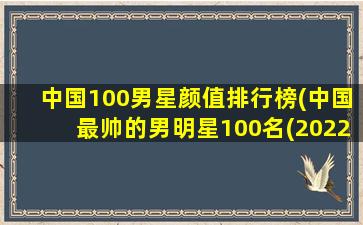 中国100男星颜值排行榜(中国最帅的男明星100名(2022百大最帅面孔排行榜))