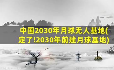 中国2030年月球无人基地(定了!2030年前建月球基地)