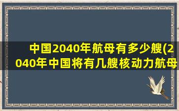 中国2040年航母有多少艘(2040年中国将有几艘核动力航母)