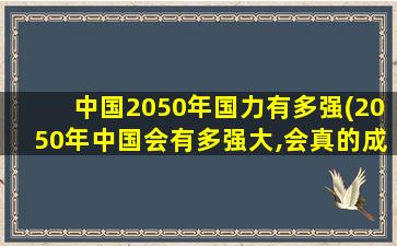 中国2050年国力有多强(2050年中国会有多强大,会真的成为世界超级大国吗)