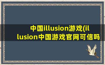 中国illusion游戏(illusion中国游戏官网可信吗)
