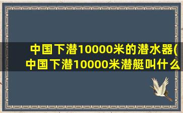中国下潜10000米的潜水器(中国下潜10000米潜艇叫什么)