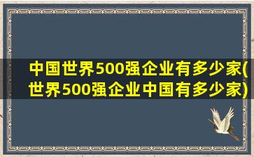 中国世界500强企业有多少家(世界500强企业中国有多少家)