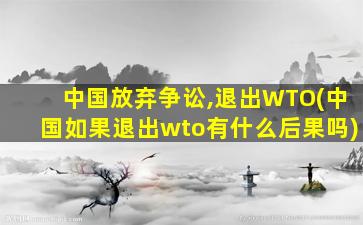 中国放弃争讼,退出WTO(中国如果退出wto有什么后果吗)