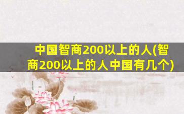中国智商200以上的人(智商200以上的人中国有几个)